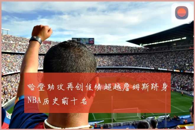 哈登助攻再创佳绩超越詹姆斯跻身NBA历史前十名