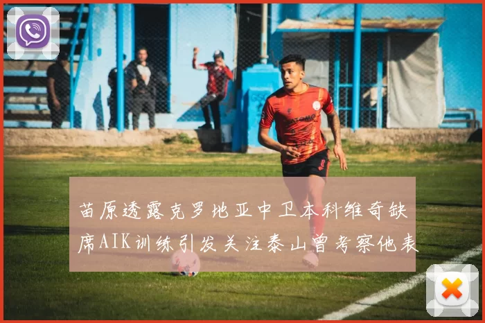 苗原透露克罗地亚中卫本科维奇缺席AIK训练引发关注泰山曾考察他表现