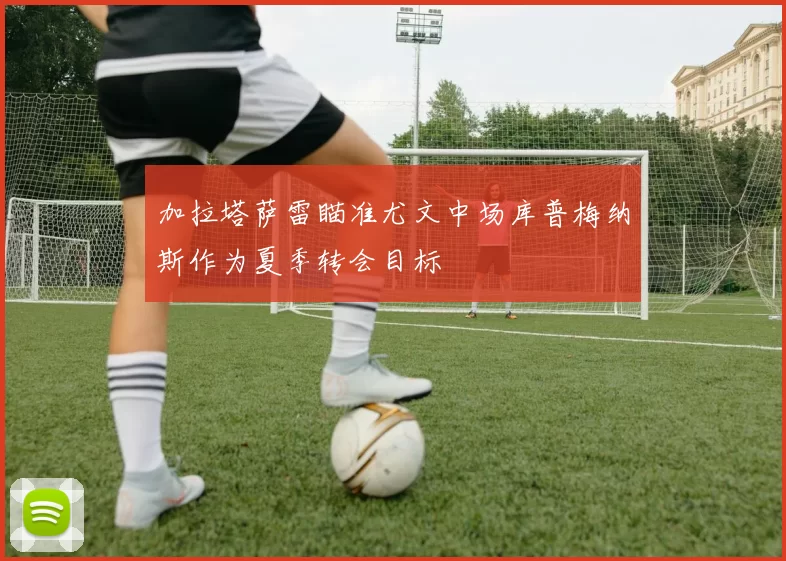 加拉塔萨雷瞄准尤文中场库普梅纳斯作为夏季转会目标