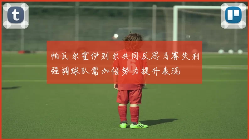 帕瓦尔霍伊别尔共同反思马赛失利强调球队需加倍努力提升表现