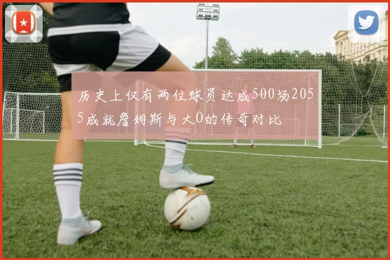 历史上仅有两位球员达成500场2055成就詹姆斯与大O的传奇对比