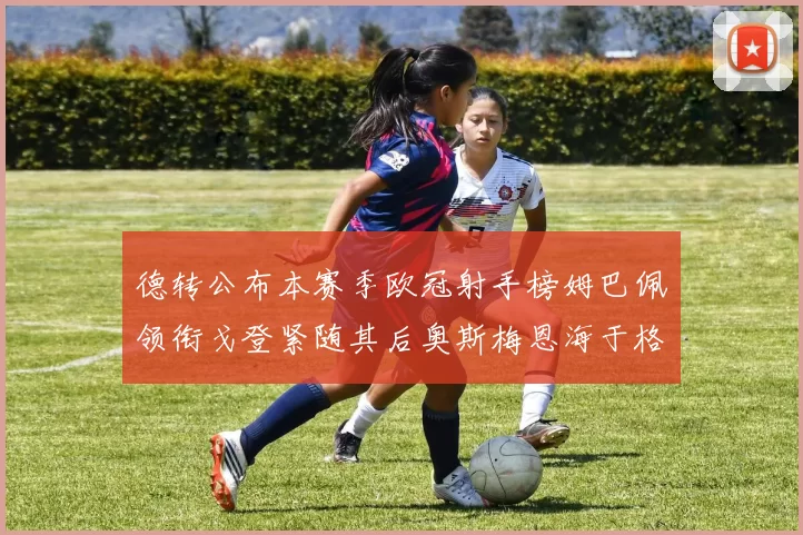 德转公布本赛季欧冠射手榜姆巴佩领衔戈登紧随其后奥斯梅恩海于格表现抢眼