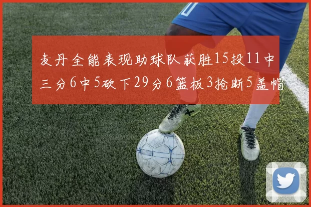 麦丹全能表现助球队获胜15投11中三分6中5砍下29分6篮板3抢断5盖帽