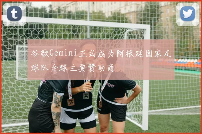 谷歌Gemini正式成为阿根廷国家足球队全球主要赞助商