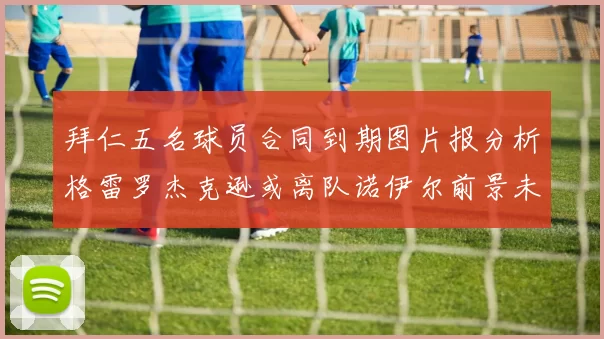 拜仁五名球员合同到期图片报分析格雷罗杰克逊或离队诺伊尔前景未定
