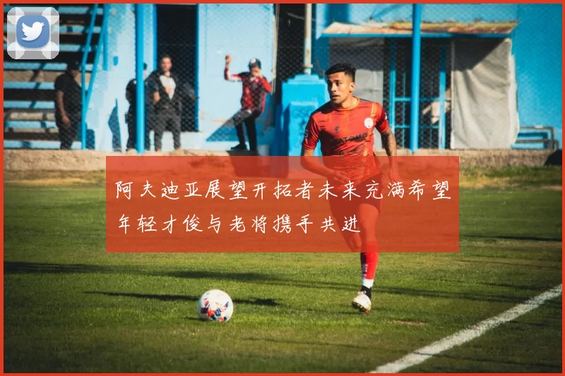 阿夫迪亚展望开拓者未来充满希望年轻才俊与老将携手共进