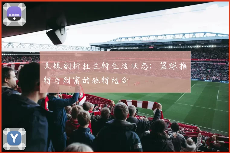 美媒剖析杜兰特生活状态：篮球推特与财富的独特结合