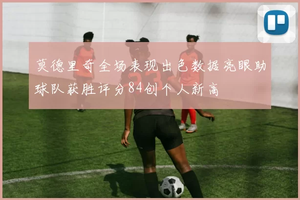 莫德里奇全场表现出色数据亮眼助球队获胜评分84创个人新高