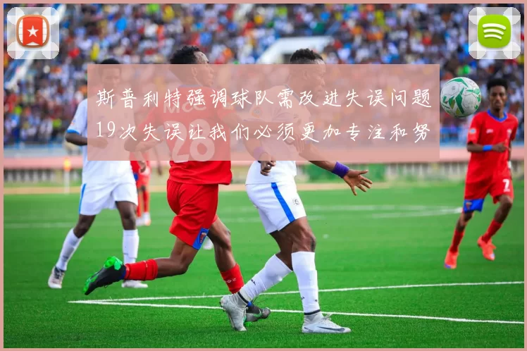 斯普利特强调球队需改进失误问题19次失误让我们必须更加专注和努力