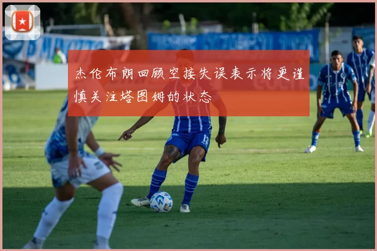 杰伦布朗回顾空接失误表示将更谨慎关注塔图姆的状态