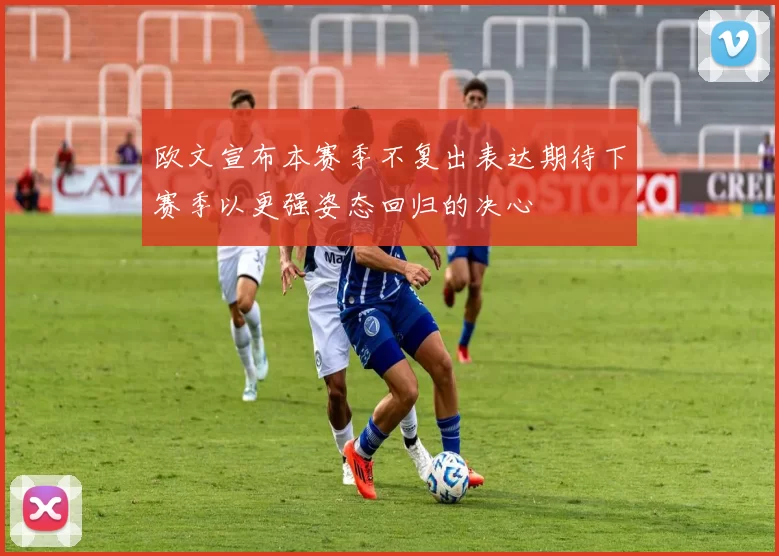 欧文宣布本赛季不复出表达期待下赛季以更强姿态回归的决心