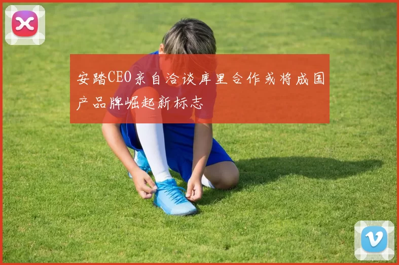 安踏CEO亲自洽谈库里合作或将成国产品牌崛起新标志