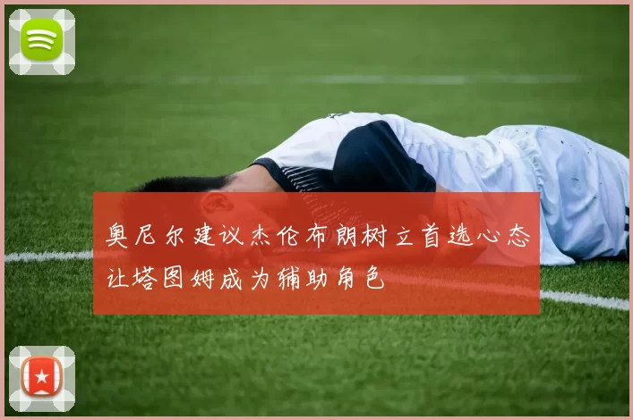 奥尼尔建议杰伦布朗树立首选心态让塔图姆成为辅助角色