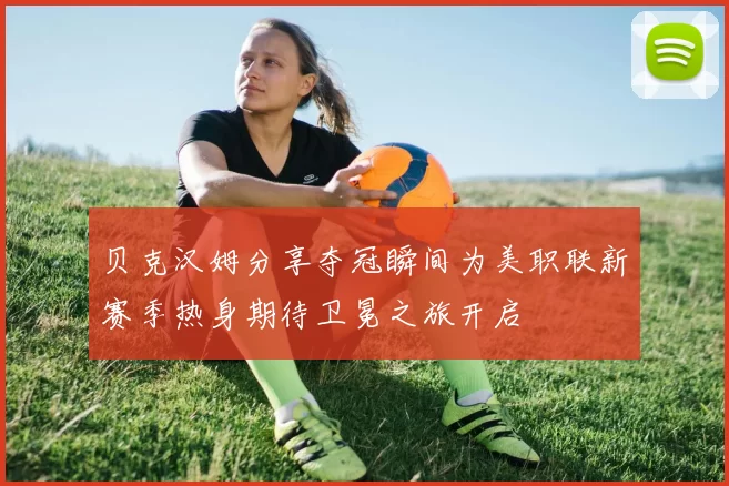 贝克汉姆分享夺冠瞬间为美职联新赛季热身期待卫冕之旅开启
