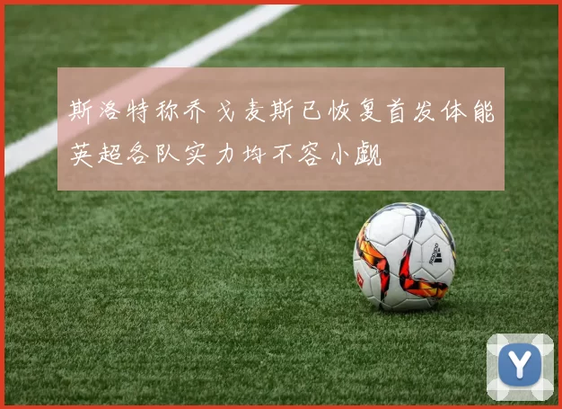 斯洛特称乔戈麦斯已恢复首发体能英超各队实力均不容小觑
