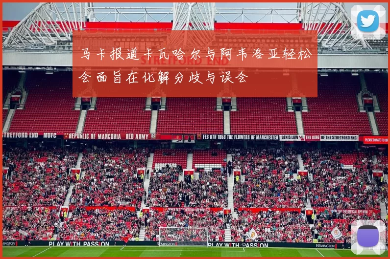 马卡报道卡瓦哈尔与阿韦洛亚轻松会面旨在化解分歧与误会