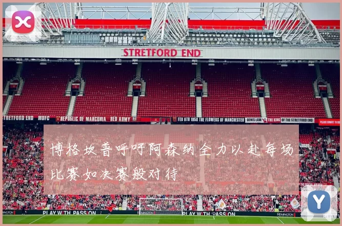 博格坎普呼吁阿森纳全力以赴每场比赛如决赛般对待