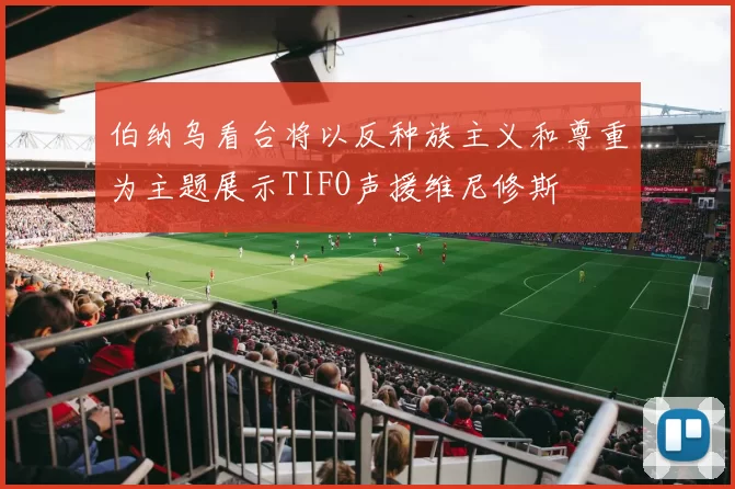 伯纳乌看台将以反种族主义和尊重为主题展示TIFO声援维尼修斯