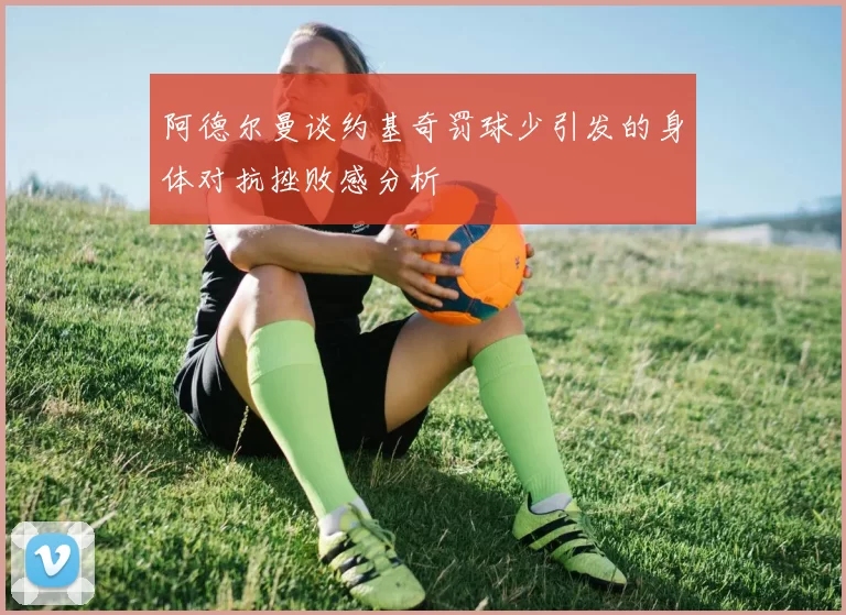 阿德尔曼谈约基奇罚球少引发的身体对抗挫败感分析
