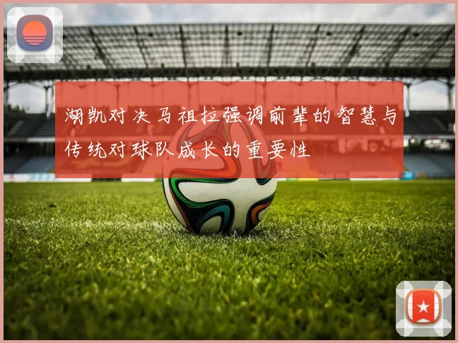 湖凯对决马祖拉强调前辈的智慧与传统对球队成长的重要性