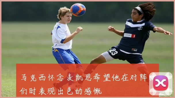 马克西怀念麦凯恩希望他在对阵我们时表现出色的感慨