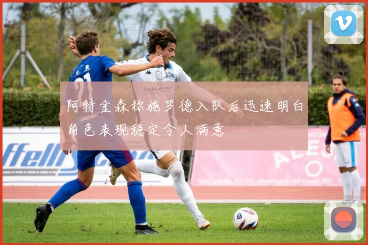 阿特金森称施罗德入队后迅速明白角色表现稳定令人满意