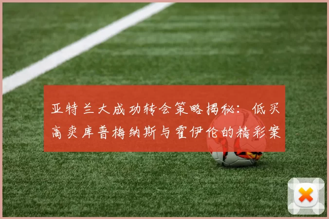 亚特兰大成功转会策略揭秘：低买高卖库普梅纳斯与霍伊伦的精彩案例