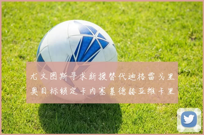尤文图斯寻求新援替代迪格雷戈里奥目标锁定卡内塞基德赫亚维卡里奥