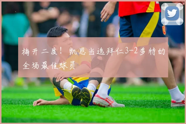 梅开二度！凯恩当选拜仁3-2多特的全场最佳球员