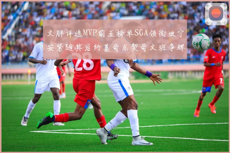 文胖评选MVP前五榜单SGA领衔坎宁安紧随其后约基奇东契奇文班争辉