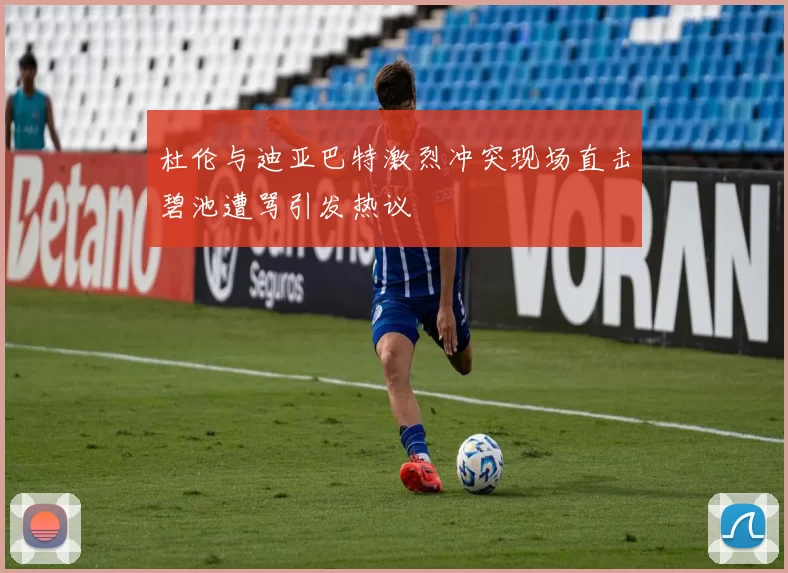 杜伦与迪亚巴特激烈冲突现场直击碧池遭骂引发热议