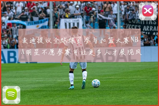 麦迪提议全球球员参与扣篮大赛NBA明星不愿参赛可让更多人才展现风采