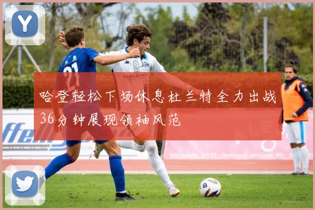 哈登轻松下场休息杜兰特全力出战36分钟展现领袖风范