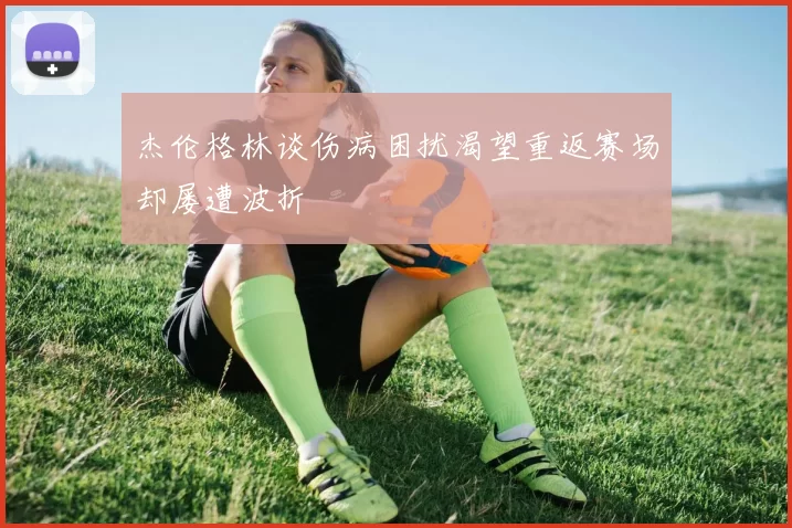 杰伦格林谈伤病困扰渴望重返赛场却屡遭波折