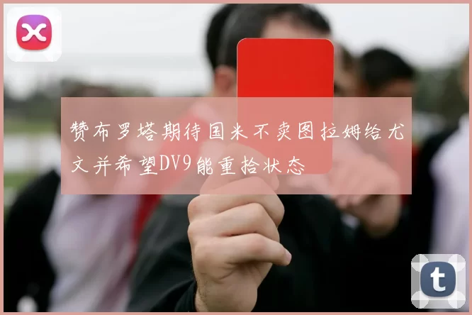 赞布罗塔期待国米不卖图拉姆给尤文并希望DV9能重拾状态