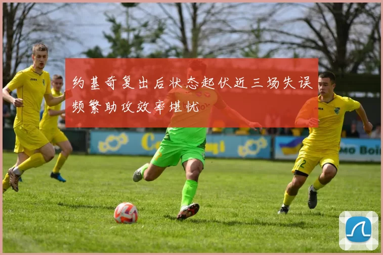 约基奇复出后状态起伏近三场失误频繁助攻效率堪忧