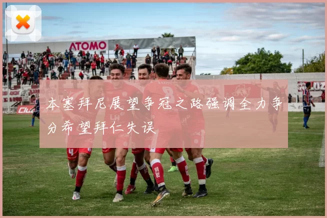 本塞拜尼展望争冠之路强调全力争分希望拜仁失误