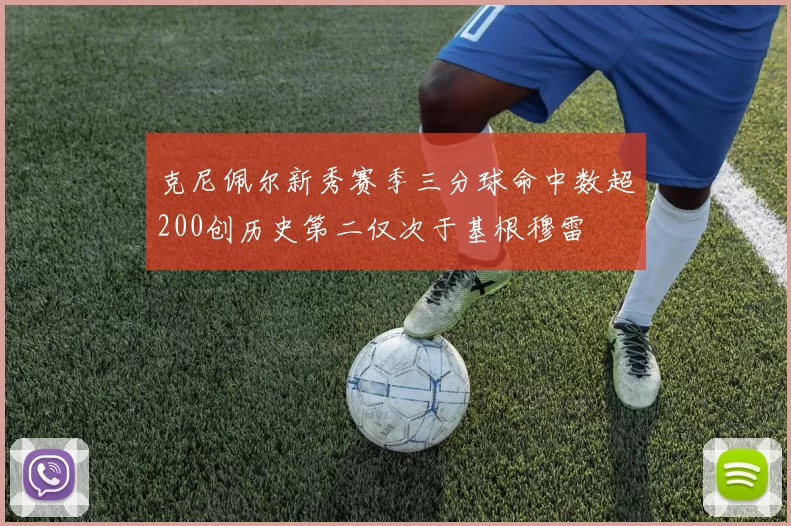 克尼佩尔新秀赛季三分球命中数超200创历史第二仅次于基根穆雷