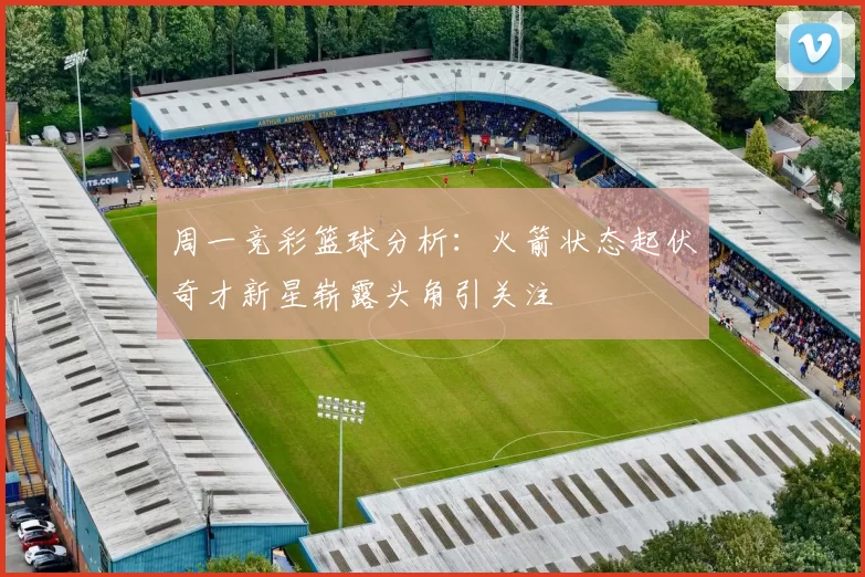 周一竞彩篮球分析：火箭状态起伏奇才新星崭露头角引关注