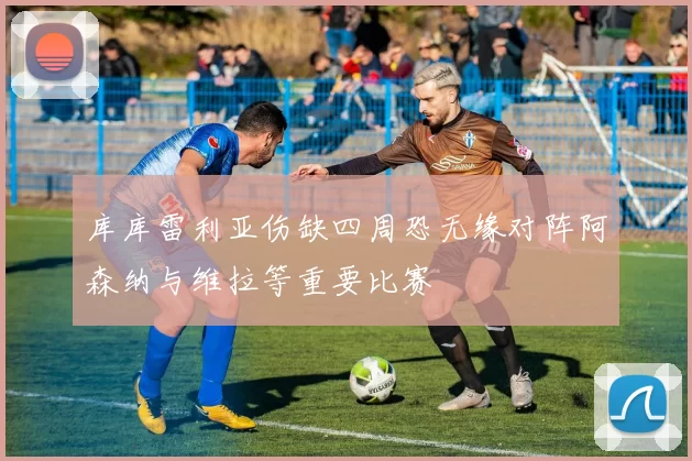 库库雷利亚伤缺四周恐无缘对阵阿森纳与维拉等重要比赛