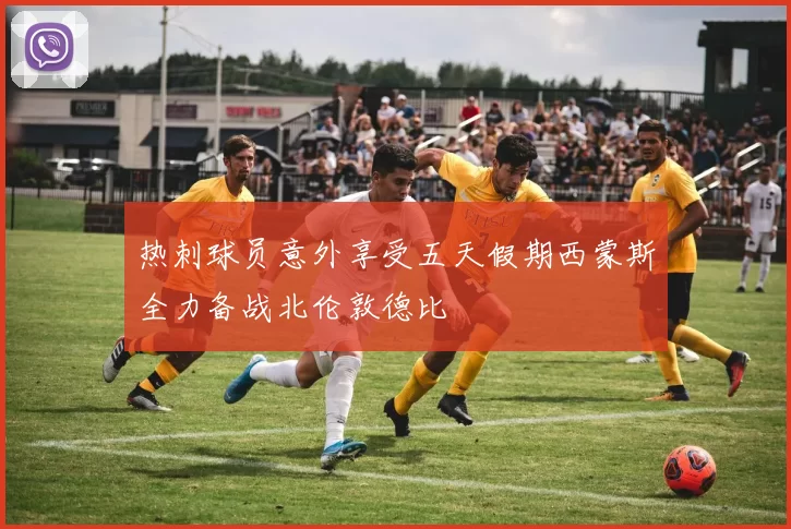 热刺球员意外享受五天假期西蒙斯全力备战北伦敦德比