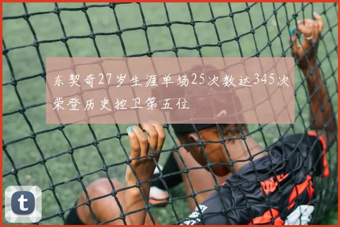东契奇27岁生涯单场25次数达345次荣登历史控卫第五位