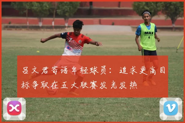 吕文君寄语年轻球员：追求更高目标争取在五大联赛发光发热
