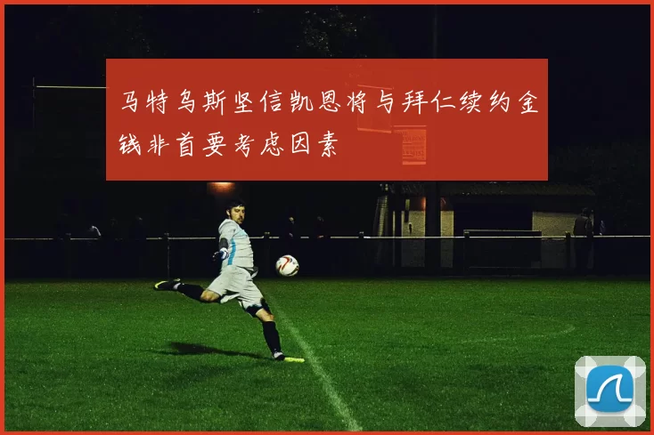马特乌斯坚信凯恩将与拜仁续约金钱非首要考虑因素