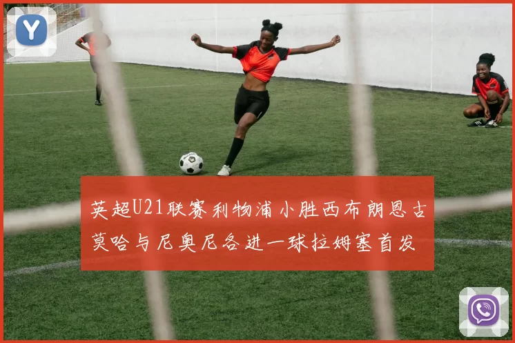 英超U21联赛利物浦小胜西布朗恩古莫哈与尼奥尼各进一球拉姆塞首发出战